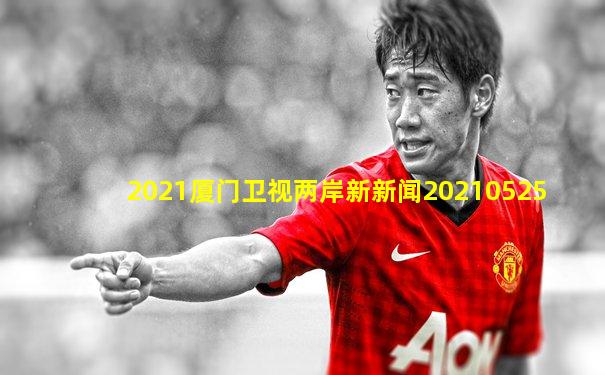 2021厦门卫视两岸新新闻20210525