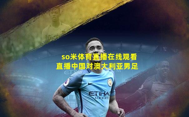 so米体育直播在线观看直播中国对澳大利亚男足