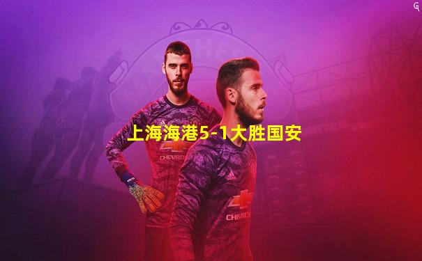上海海港5-1大胜国安