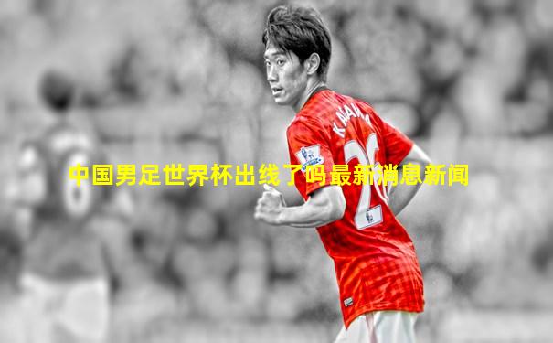 中国男足世界杯出线了吗最新消息新闻