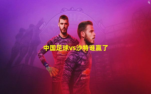 中国足球vs沙特谁赢了