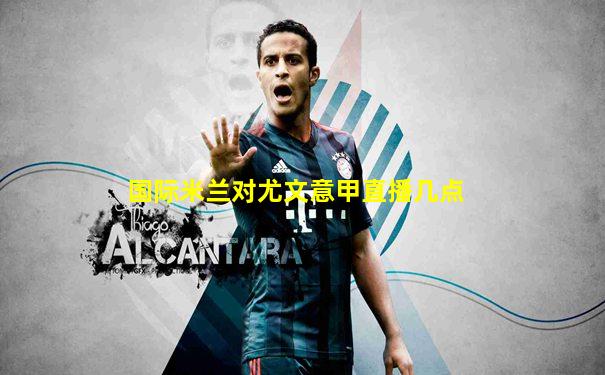 国际米兰对尤文意甲直播几点