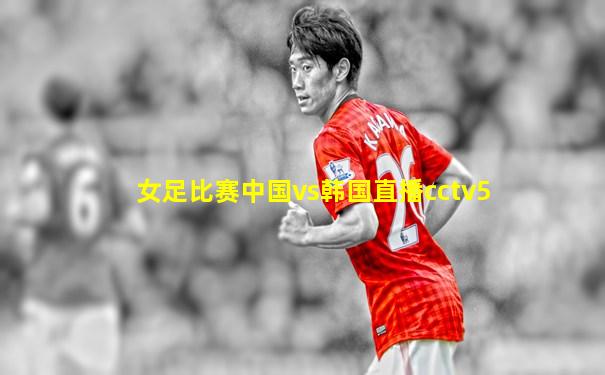 女足比赛中国vs韩国直播cctv5