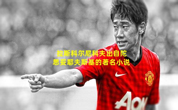 拉斯科尔尼科夫出自陀思妥耶夫斯基的著名小说