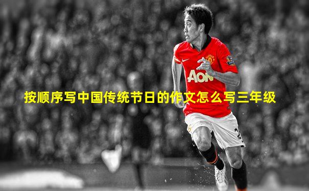 按顺序写中国传统节日的作文怎么写三年级