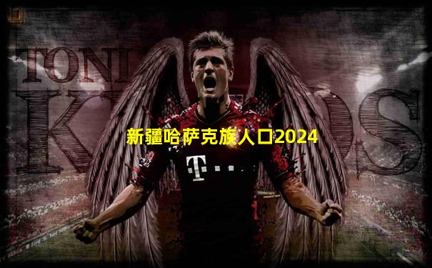 新疆哈萨克族人口2024