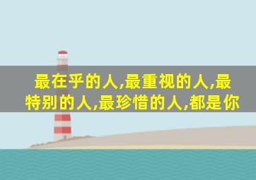 最在乎的人,最重视的人,最特别的人,最珍惜的人,都是你