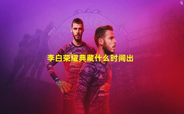 李白荣耀典藏什么时间出