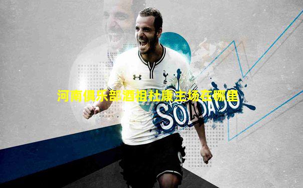 河南俱乐部酒祖杜康主场在哪里