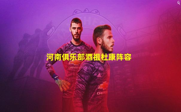 河南俱乐部酒祖杜康阵容