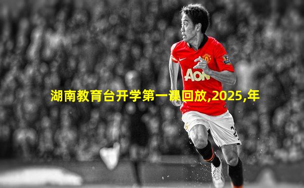 湖南教育台开学第一课回放,2025,年