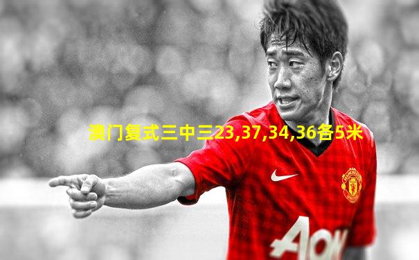 澳门复式三中三23,37,34,36各5米