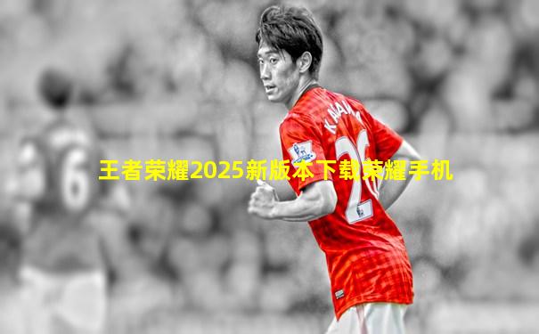 王者荣耀2025新版本下载荣耀手机