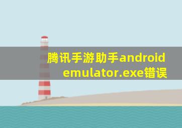 腾讯手游助手androidemulator.exe错误