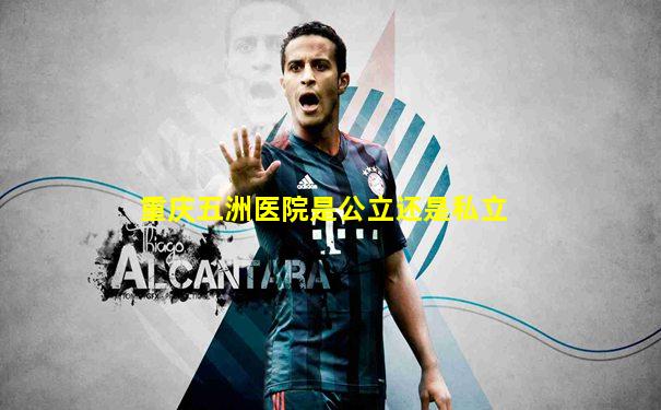 重庆五洲医院是公立还是私立