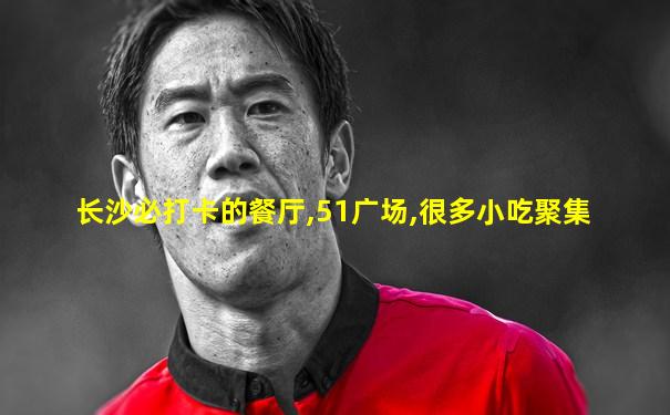 长沙必打卡的餐厅,51广场,很多小吃聚集