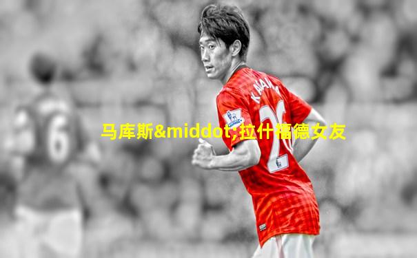 马库斯·拉什福德女友
